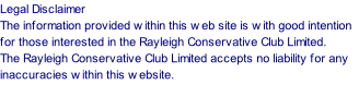 Legal Disclaimer  The information provided within this web site is with good intention for those interested in the Rayleigh Conservative Club Limited.  The Rayleigh Conservative Club Limited accepts no liability for any inaccuracies within this website.
